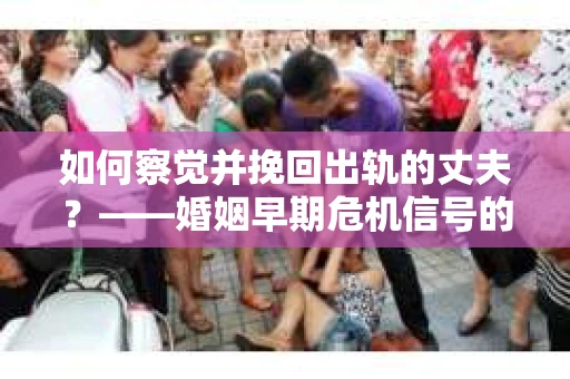 如何察觉并挽回出轨的丈夫?——婚姻早期危机信号的识别与应对 如何察觉并挽回出轨的丈夫?——婚姻早期危机信号的识别与应对