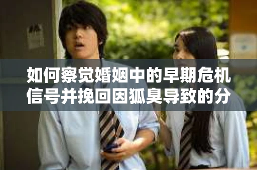 如何察觉婚姻中的早期危机信号并挽回因狐臭导致的分手？