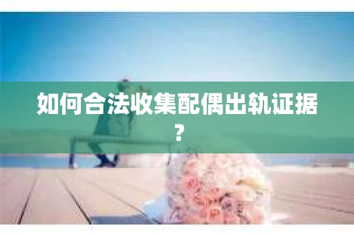 如何合法收集配偶出轨证据? 如何合法收集配偶出轨证据?