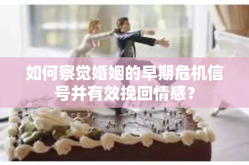 如何察觉婚姻的早期危机信号并有效挽回情感？