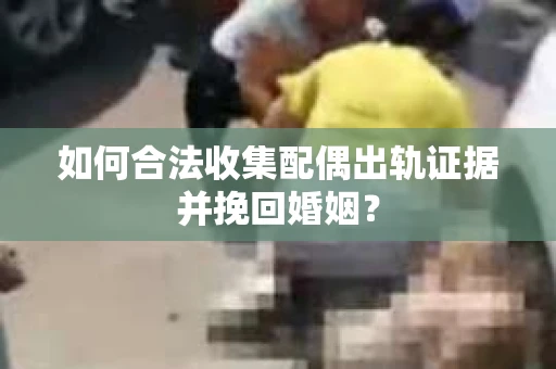 如何合法收集配偶出轨证据并挽回婚姻？