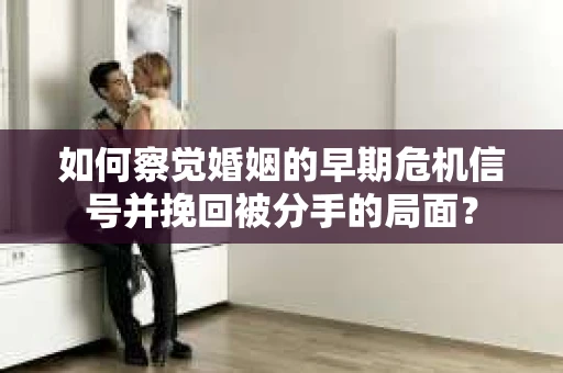 如何察觉婚姻的早期危机信号并挽回被分手的局面？