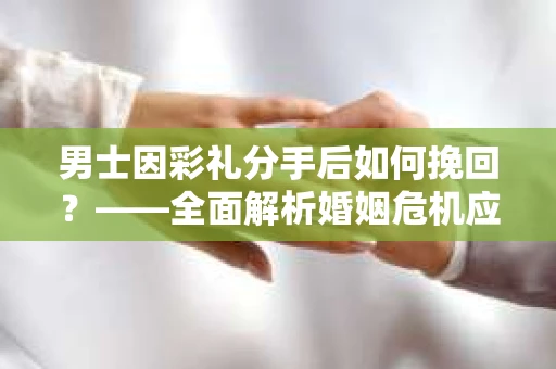 男士因彩礼分手后如何挽回？——全面解析婚姻危机应对策略