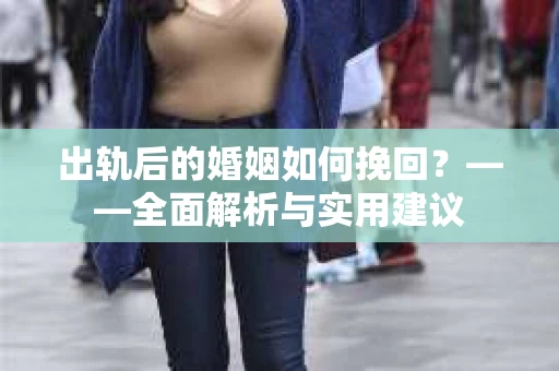 出轨后的婚姻如何挽回？——全面解析与实用建议