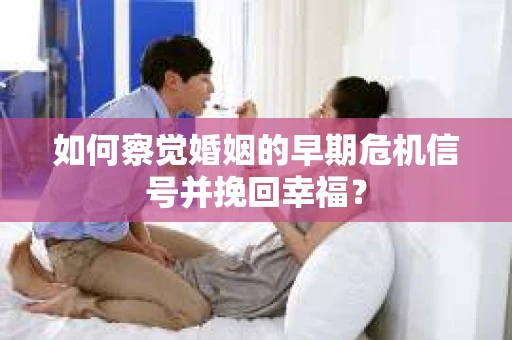 如何察觉婚姻的早期危机信号并挽回幸福？