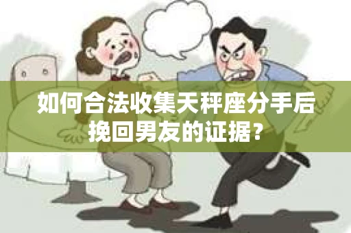 如何合法收集天秤座分手后挽回男友的证据？
