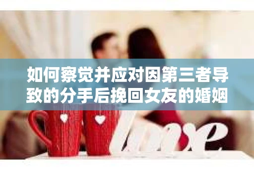 如何察觉并应对因第三者导致的分手后挽回女友的婚姻危机信号？