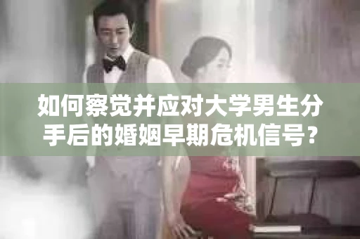 如何察觉并应对大学男生分手后的婚姻早期危机信号？