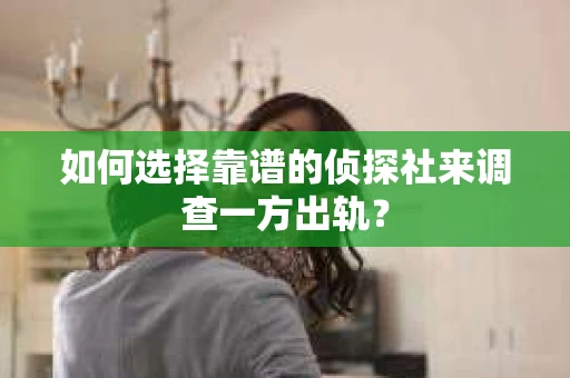 如何选择靠谱的侦探社来调查一方出轨？