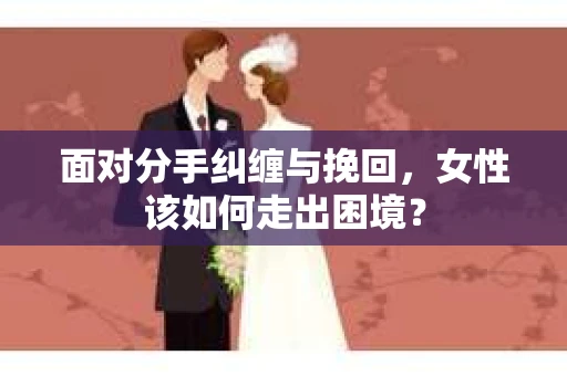面对分手纠缠与挽回，女性该如何走出困境？