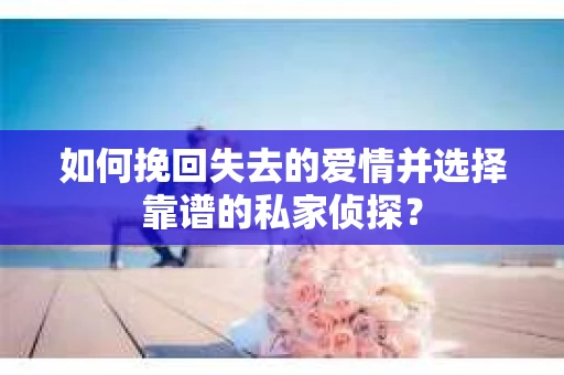 如何挽回失去的爱情并选择靠谱的私家侦探？