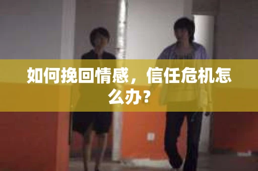 如何挽回情感，信任危机怎么办？
