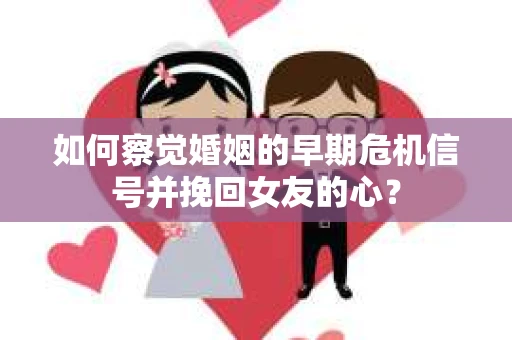 如何察觉婚姻的早期危机信号并挽回女友的心？