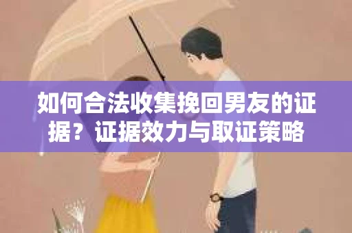 如何合法收集挽回男友的证据？证据效力与取证策略