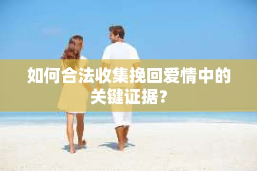 如何合法收集挽回爱情中的关键证据？