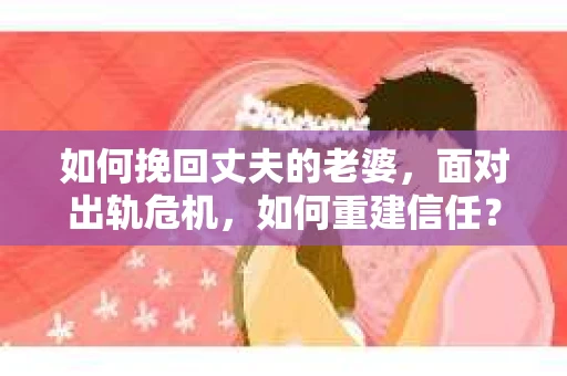 如何挽回丈夫的老婆，面对出轨危机，如何重建信任？
