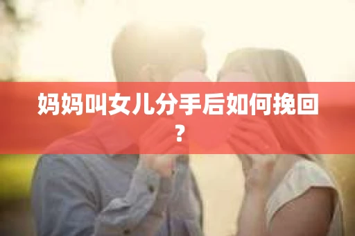 妈妈叫女儿分手后如何挽回？