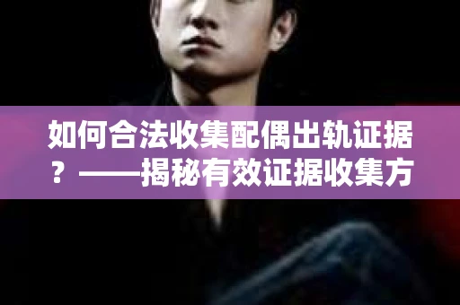 如何合法收集配偶出轨证据？——揭秘有效证据收集方案