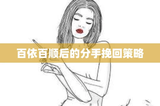 百依百顺后的分手挽回策略
