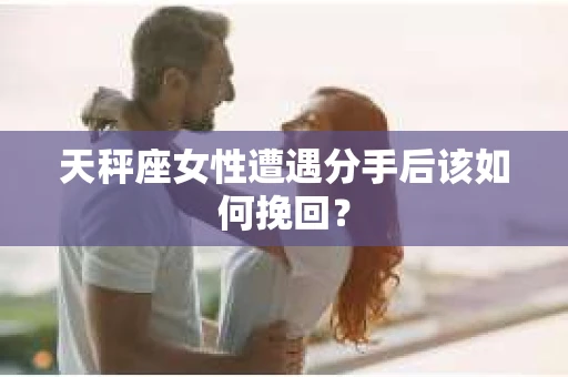 天秤座女性遭遇分手后该如何挽回？