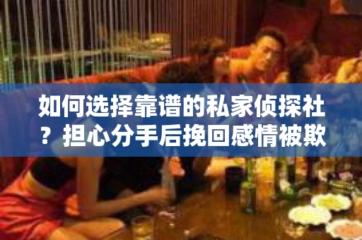 如何选择靠谱的私家侦探社？担心分手后挽回感情被欺骗怎么办？
