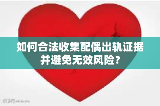 如何合法收集配偶出轨证据并避免无效风险？
