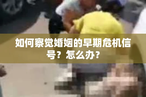 如何察觉婚姻的早期危机信号？怎么办？