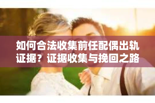 如何合法收集前任配偶出轨证据？证据收集与挽回之路怎么办？