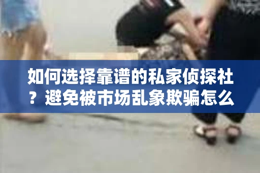 如何选择靠谱的私家侦探社？避免被市场乱象欺骗怎么办？