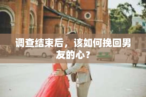 调查结束后,该如何挽回男友的心? 调查结束后,该如何挽回男友的心?