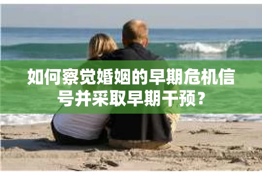 如何察觉婚姻的早期危机信号并采取早期干预？