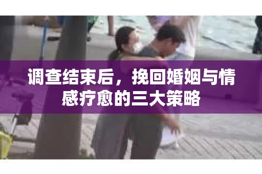 调查结束后，挽回婚姻与情感疗愈的三大策略