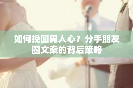 如何挽回男人心？分手朋友圈文案的背后策略