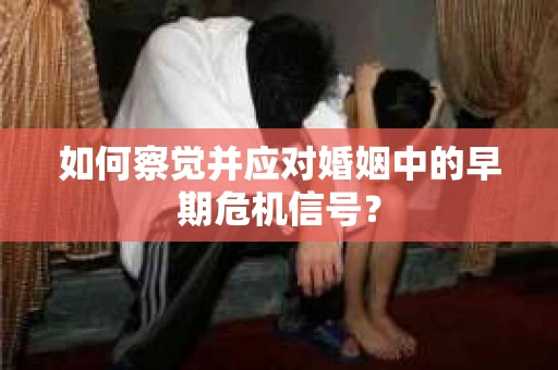 如何察觉并应对婚姻中的早期危机信号？