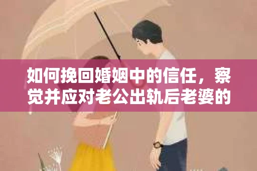 如何挽回婚姻中的信任，察觉并应对老公出轨后老婆的危机信号