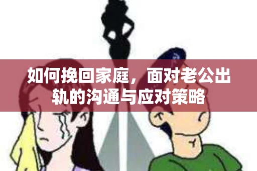 如何挽回家庭，面对老公出轨的沟通与应对策略