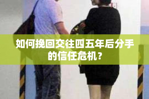 如何挽回交往四五年后分手的信任危机? 如何挽回交往四五年后分手的信任危机?