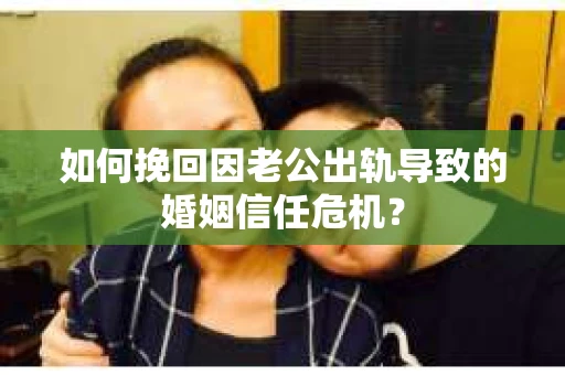 如何挽回因老公出轨导致的婚姻信任危机？