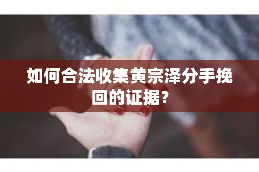 如何合法收集黄宗泽分手挽回的证据？