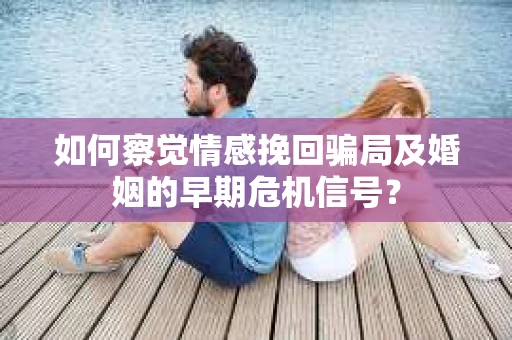 如何察觉情感挽回骗局及婚姻的早期危机信号？