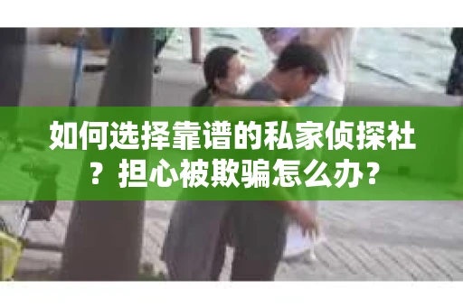 如何选择靠谱的私家侦探社？担心被欺骗怎么办？