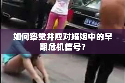如何察觉并应对婚姻中的早期危机信号？