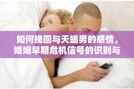如何挽回与天蝎男的感情，婚姻早期危机信号的识别与应对