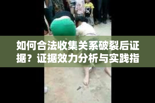 如何合法收集关系破裂后证据？证据效力分析与实践指南