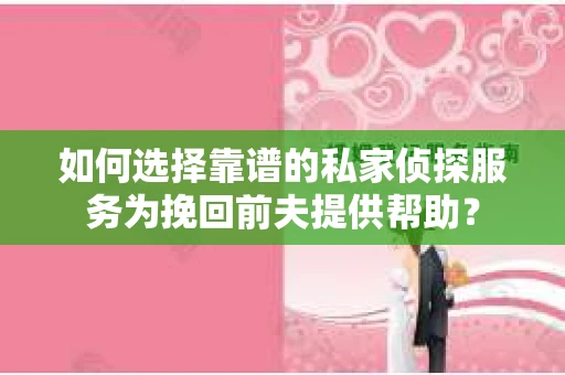 如何选择靠谱的私家侦探服务为挽回前夫提供帮助？