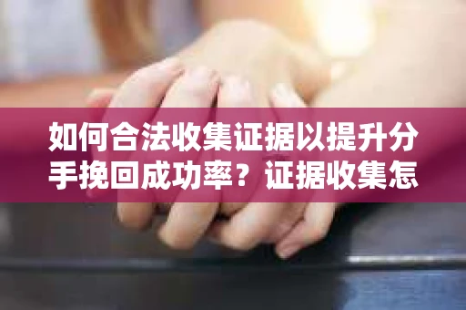 如何合法收集证据以提升分手挽回成功率？证据收集怎么办？