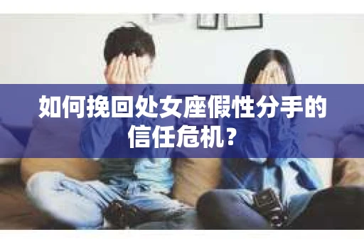 如何挽回处女座假性分手的信任危机？
