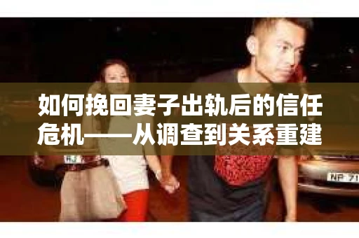 如何挽回妻子出轨后的信任危机——从调查到关系重建的全方位指南