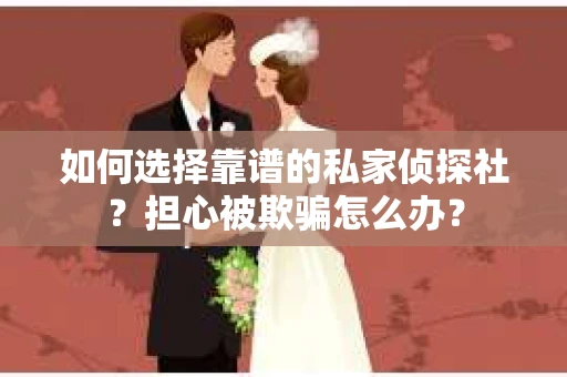 如何选择靠谱的私家侦探社？担心被欺骗怎么办？