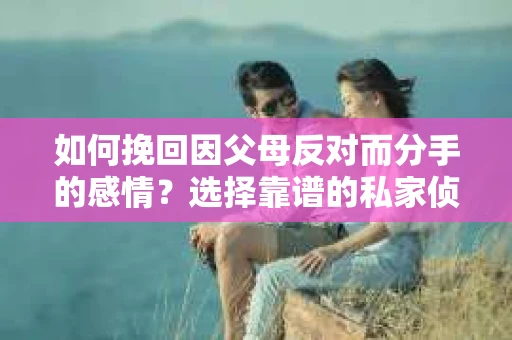 如何挽回因父母反对而分手的感情？选择靠谱的私家侦探社怎么办？